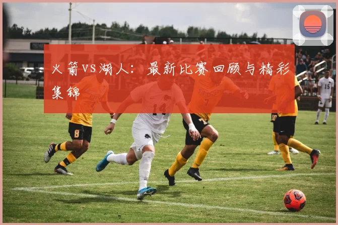火箭vs湖人：最新比赛回顾与精彩集锦