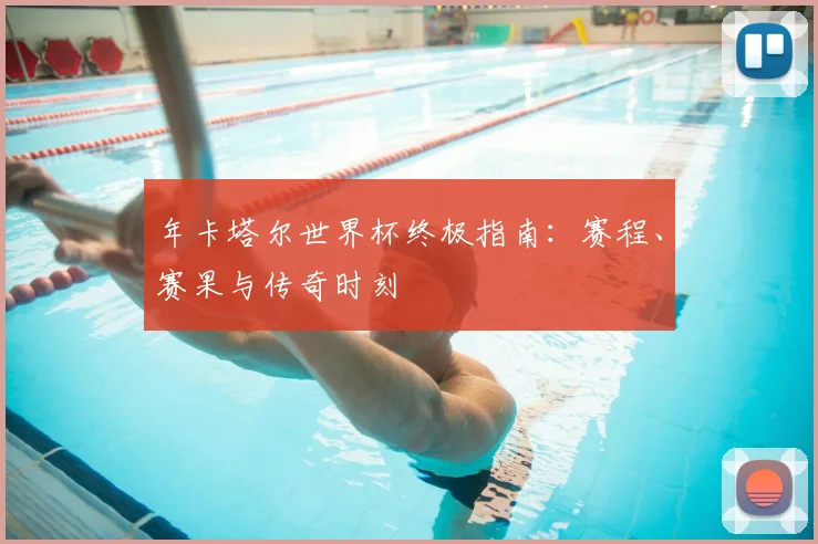 年卡塔尔世界杯终极指南:赛程、赛果与传奇时刻