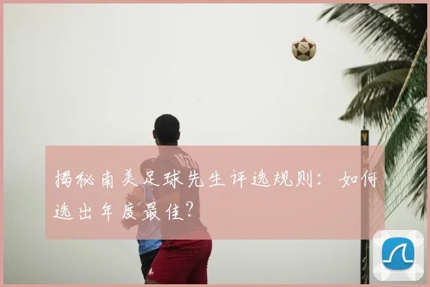 揭秘南美足球先生评选规则：如何选出年度最佳？
