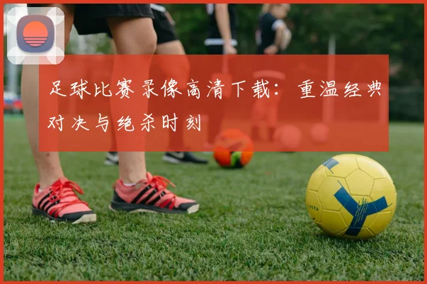 足球比赛录像高清下载：重温经典对决与绝杀时刻