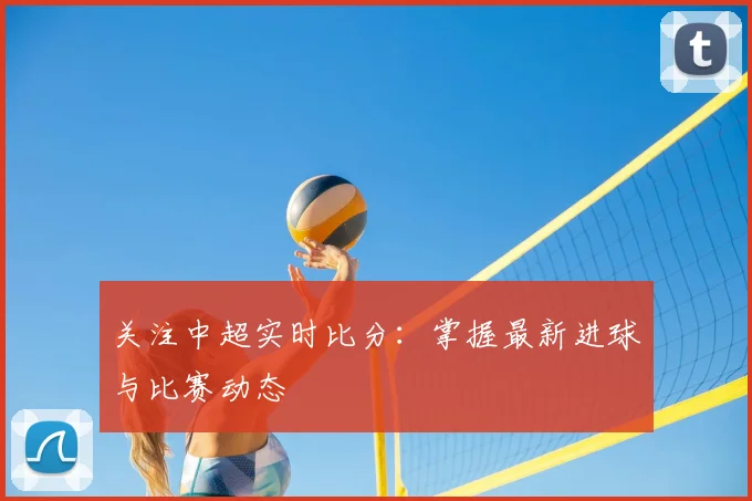 关注中超实时比分:掌握最新进球与比赛动态