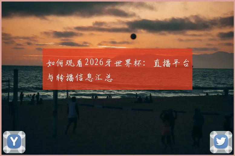如何观看2026牙世界杯:直播平台与转播信息汇总
