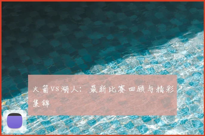 火箭vs湖人:最新比赛回顾与精彩集锦