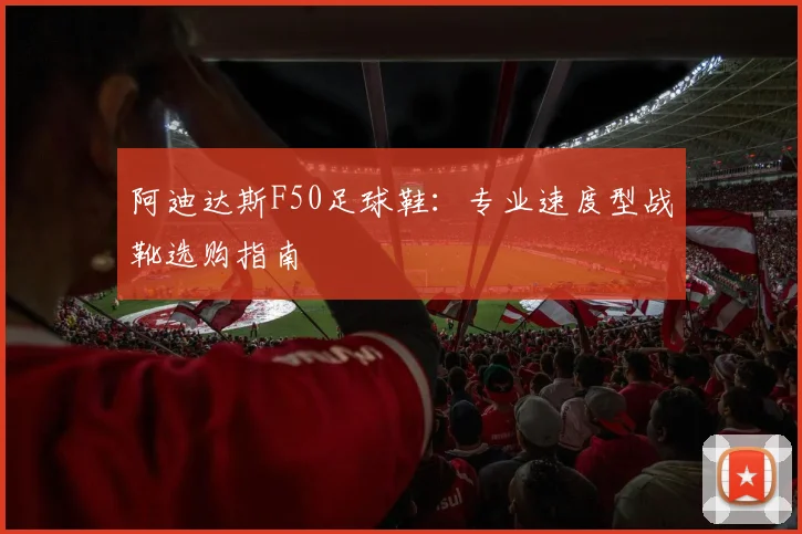 阿迪达斯F50足球鞋:专业速度型战靴选购指南